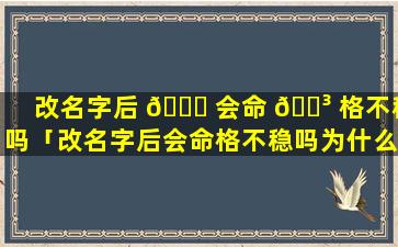 改名字后 💐 会命 🌳 格不稳吗「改名字后会命格不稳吗为什么」